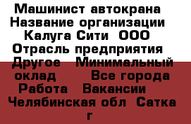 Машинист автокрана › Название организации ­ Калуга-Сити, ООО › Отрасль предприятия ­ Другое › Минимальный оклад ­ 1 - Все города Работа » Вакансии   . Челябинская обл.,Сатка г.